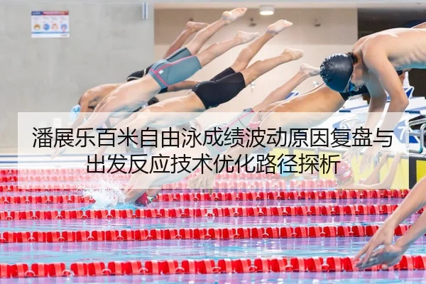潘展乐百米自由泳成绩波动原因复盘与出发反应技术优化路径探析