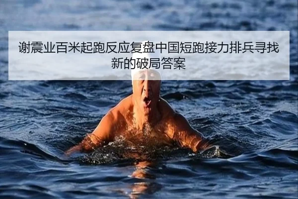 谢震业百米起跑反应复盘中国短跑接力排兵寻找新的破局答案