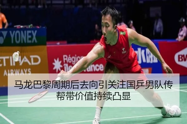 马龙巴黎周期后去向引关注国乒男队传帮带价值持续凸显