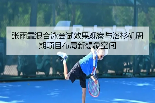 张雨霏混合泳尝试效果观察与洛杉矶周期项目布局新想象空间