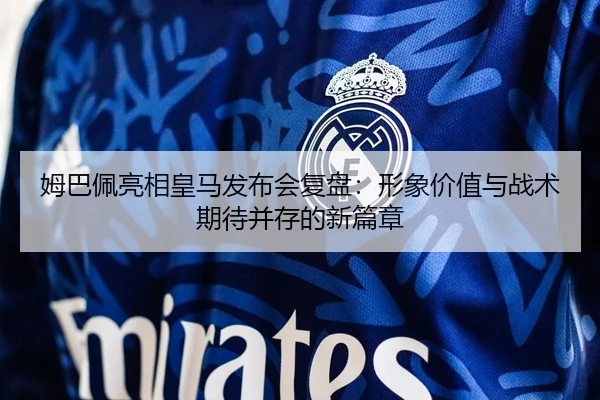 姆巴佩亮相皇马发布会复盘：形象价值与战术期待并存的新篇章