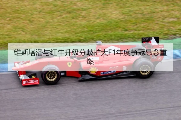 维斯塔潘与红牛升级分歧扩大F1年度争冠悬念重燃